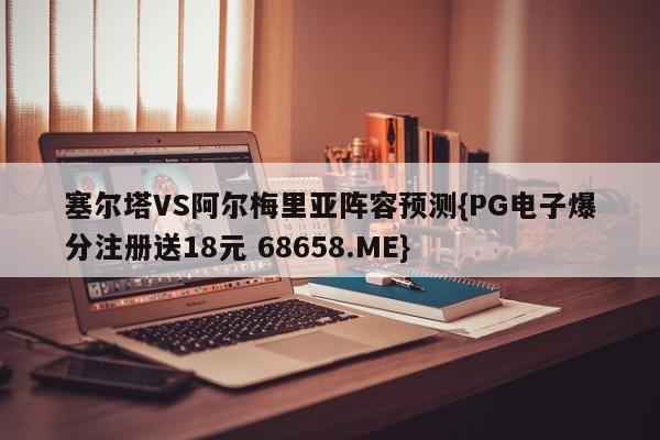 塞尔塔VS阿尔梅里亚阵容预测{PG电子爆分注册送18元 68658.ME}