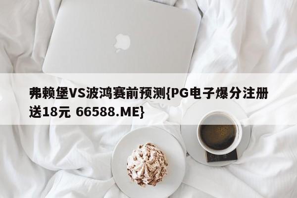 弗赖堡VS波鸿赛前预测{PG电子爆分注册送18元 66588.ME}