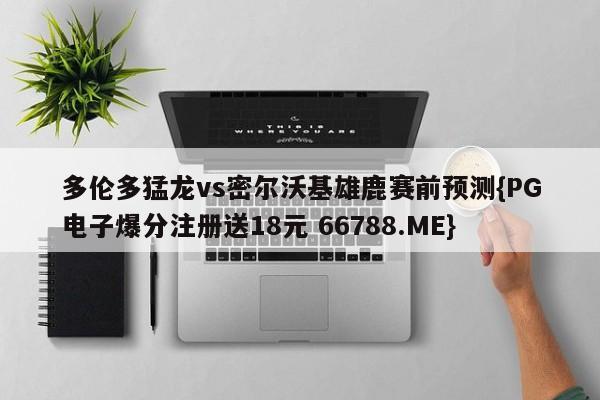 多伦多猛龙vs密尔沃基雄鹿赛前预测{PG电子爆分注册送18元 66788.ME}