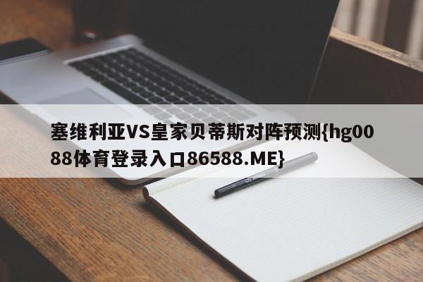 塞维利亚VS皇家贝蒂斯对阵预测{hg0088体育登录入口86588.ME}