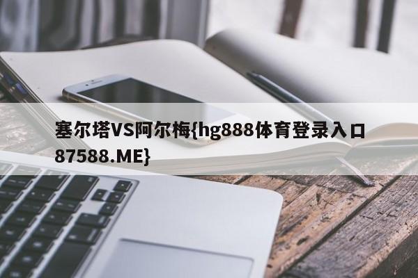塞尔塔VS阿尔梅{hg888体育登录入口87588.ME}