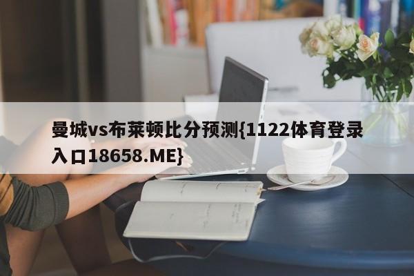 曼城vs布莱顿比分预测{1122体育登录入口18658.ME}