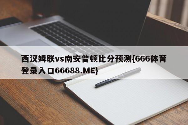 西汉姆联vs南安普顿比分预测{666体育登录入口66688.ME}