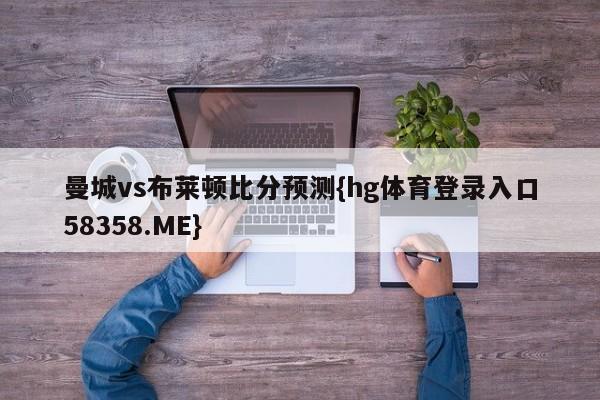 曼城vs布莱顿比分预测{hg体育登录入口58358.ME}