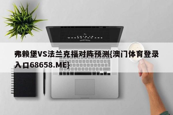 弗赖堡VS法兰克福对阵预测{澳门体育登录入口68658.ME}