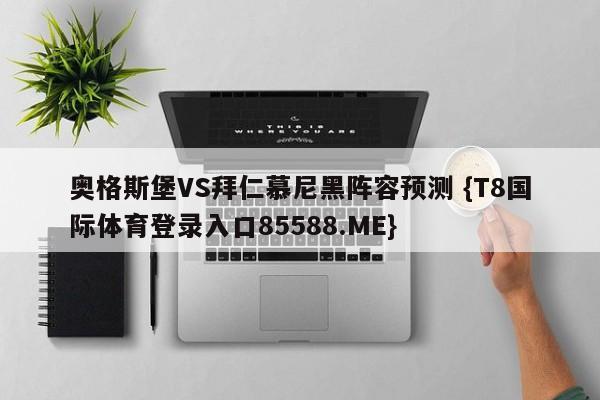 奥格斯堡VS拜仁慕尼黑阵容预测 {T8国际体育登录入口85588.ME}