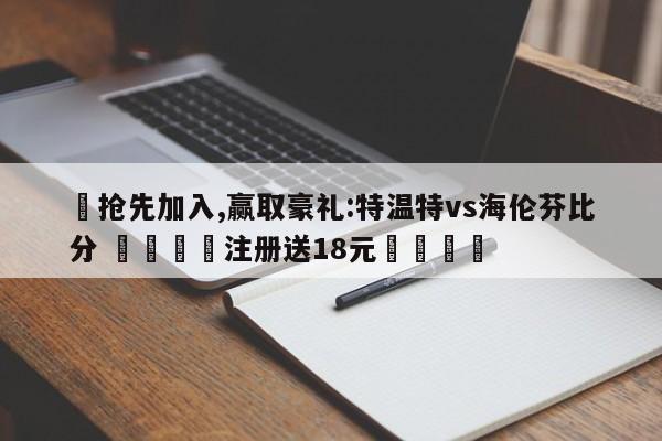 ✅抢先加入,赢取豪礼:特温特vs海伦芬比分 🏆注册送18元🎁
