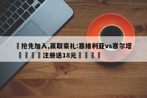 ✅抢先加入,赢取豪礼:塞维利亚vs塞尔塔 🏆注册送18元🎁