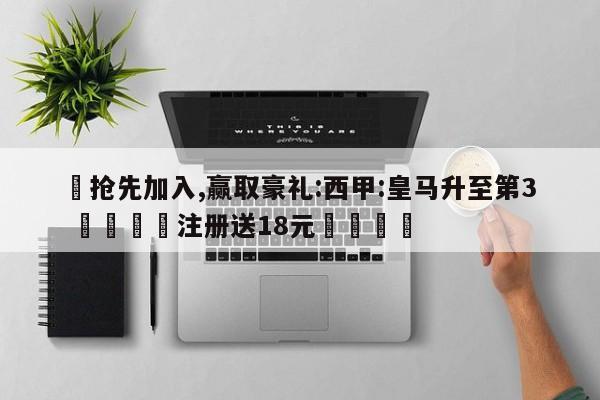 ✅抢先加入,赢取豪礼:西甲:皇马升至第3 🏆注册送18元🎁