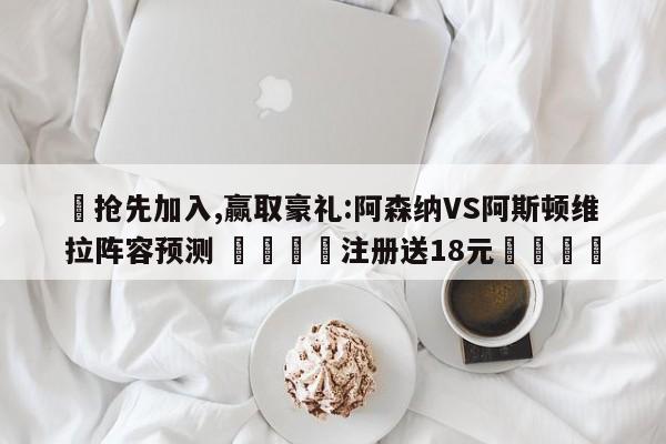 ✅抢先加入,赢取豪礼:阿森纳VS阿斯顿维拉阵容预测 🏆注册送18元🎁