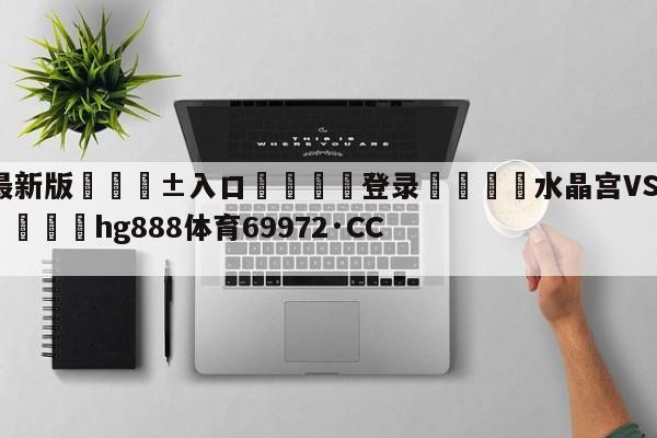 🥀最新版🎱入口🐔登录🚭水晶宫VS富勒姆比分预测 🏆hg888体育69972·CC🎁