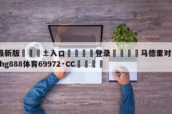 🥀最新版🎱入口🐔登录🚭马德里对马竞比赛 🏆hg888体育69972·CC🎁