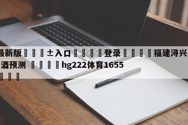 🥀最新版🎱入口🐔登录🚭福建浔兴股份vs新疆伊力王酒预测 🏆hg222体育16558·ME🎁