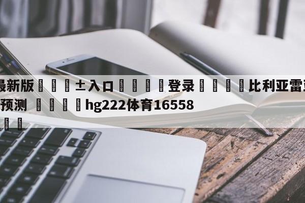🥀最新版🎱入口🐔登录🚭比利亚雷亚尔VS塞尔塔对阵预测 🏆hg222体育16558·ME🎁