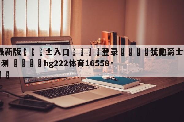 🥀最新版🎱入口🐔登录🚭犹他爵士vs丹佛掘金赛前预测 🏆hg222体育16558·ME🎁