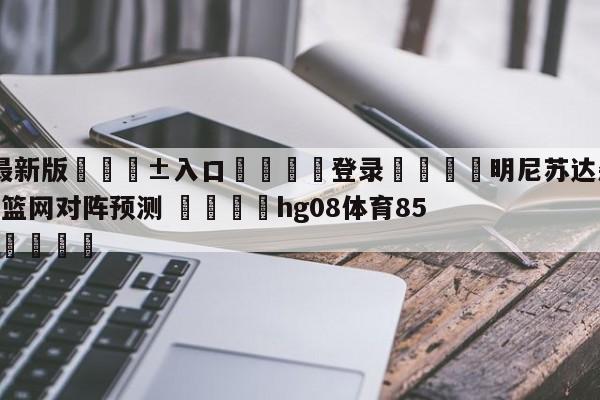 🥀最新版🎱入口🐔登录🚭明尼苏达森林狼vs布鲁克林篮网对阵预测 🏆hg08体育85588·ME🎁