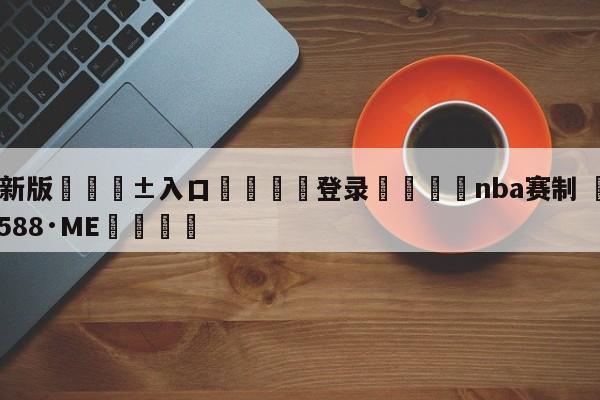 🥀最新版🎱入口🐔登录🚭nba赛制 🏆hg08体育85588·ME🎁