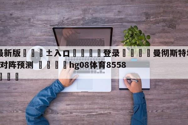 🥀最新版🎱入口🐔登录🚭曼彻斯特城VS托特纳姆热刺对阵预测 🏆hg08体育85588·ME🎁