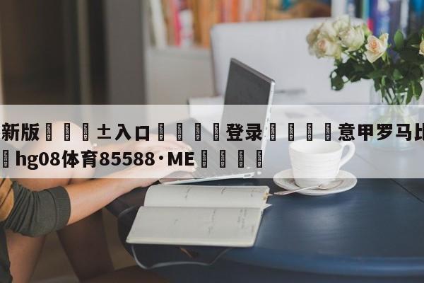 🥀最新版🎱入口🐔登录🚭意甲罗马比赛比分预测 🏆hg08体育85588·ME🎁